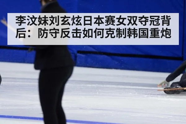 李汶妹刘玄炫日本赛女双夺冠背后：防守反击如何克制韩国重炮