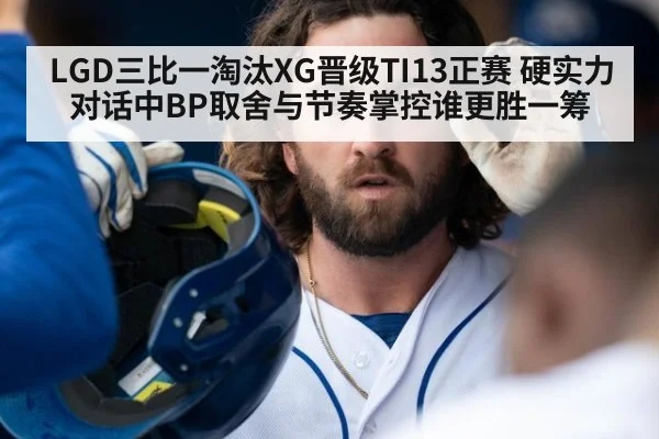 LGD三比一淘汰XG晋级TI13正赛 硬实力对话中BP取舍与节奏掌控谁更胜一筹